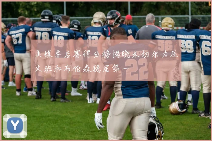 美媒季后赛得分榜揭晓米切尔力压文班和布伦森稳居第一