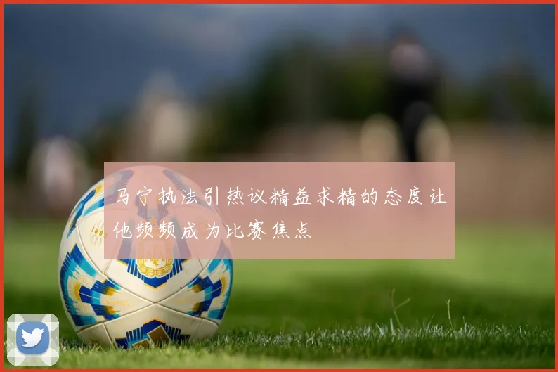 马宁执法引热议精益求精的态度让他频频成为比赛焦点
