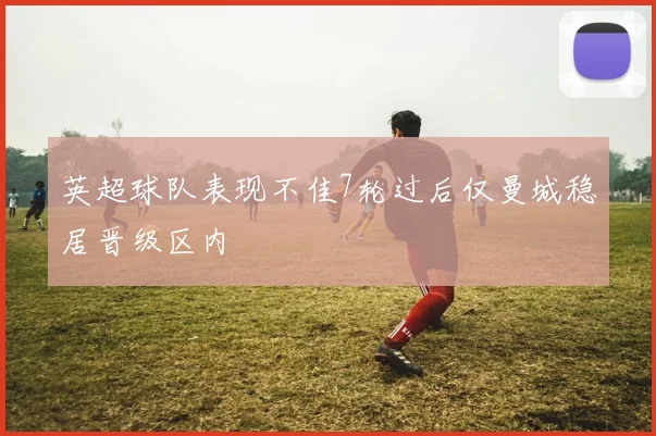 英超球队表现不佳7轮过后仅曼城稳居晋级区内