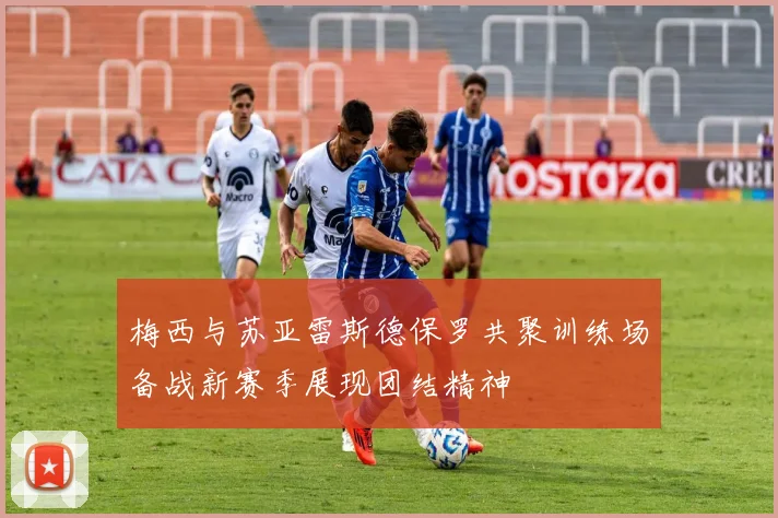梅西与苏亚雷斯德保罗共聚训练场备战新赛季展现团结精神