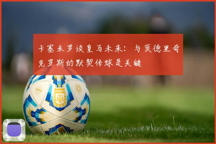 卡塞米罗谈皇马未来：与莫德里奇克罗斯的默契传球是关键