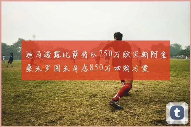 迪马透露比萨将以750万欧买断阿金桑米罗国米考虑850万回购方案