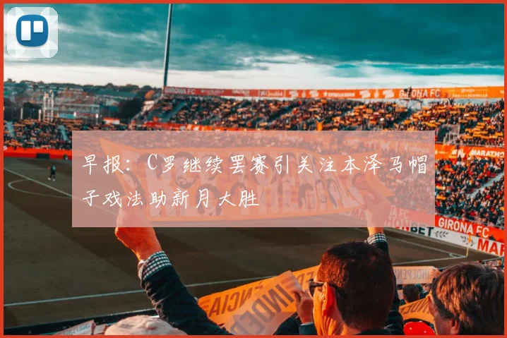 早报：C罗继续罢赛引关注本泽马帽子戏法助新月大胜