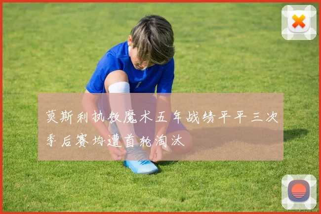 莫斯利执教魔术五年战绩平平三次季后赛均遭首轮淘汰