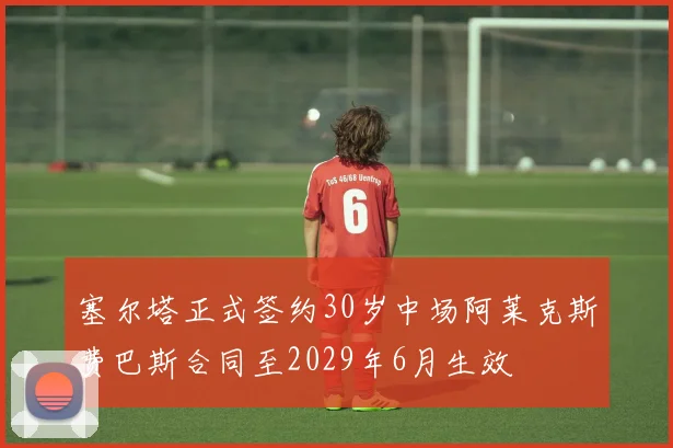 塞尔塔正式签约30岁中场阿莱克斯费巴斯合同至2029年6月生效