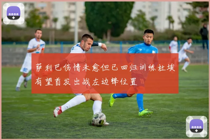 萨利巴伤情未愈但已回归训练杜埃有望首发出战左边锋位置