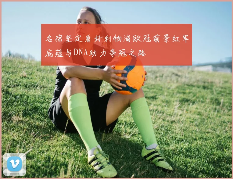 名宿坚定看好利物浦欧冠前景红军底蕴与DNA助力争冠之路