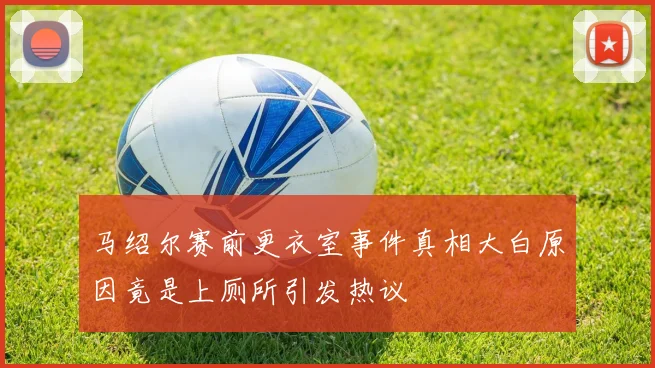 马绍尔赛前更衣室事件真相大白原因竟是上厕所引发热议