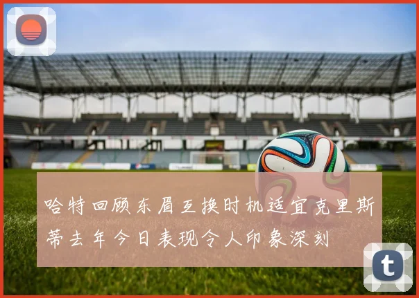 哈特回顾东眉互换时机适宜克里斯蒂去年今日表现令人印象深刻