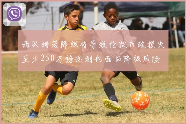 西汉姆若降级将导致伦敦市政损失至少250万镑热刺也面临降级风险