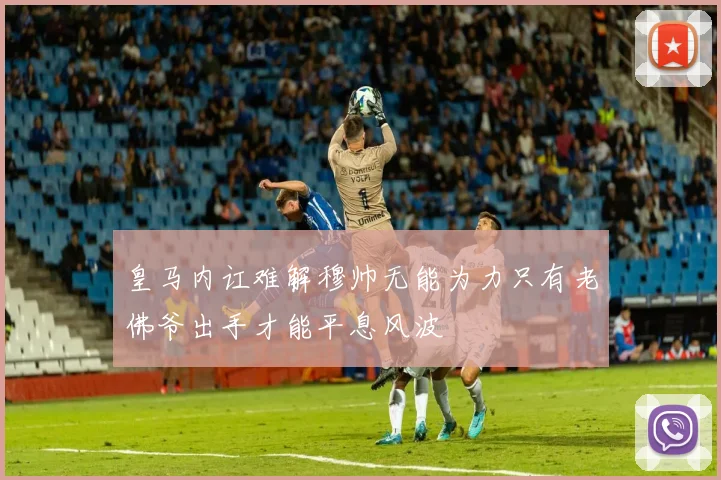 皇马内讧难解穆帅无能为力只有老佛爷出手才能平息风波