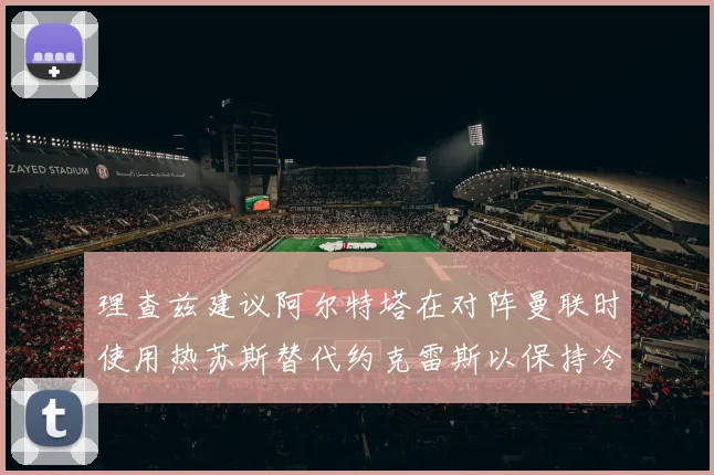 理查兹建议阿尔特塔在对阵曼联时使用热苏斯替代约克雷斯以保持冷静状态
