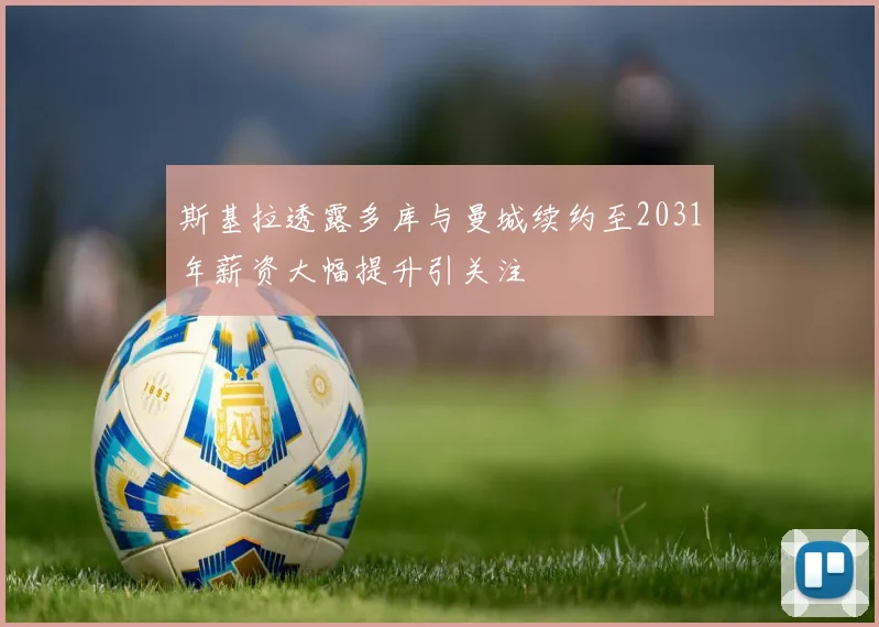 斯基拉透露多库与曼城续约至2031年薪资大幅提升引关注