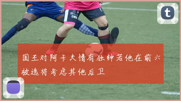 国王对阿卡夫情有独钟若他在前六被选将考虑其他后卫