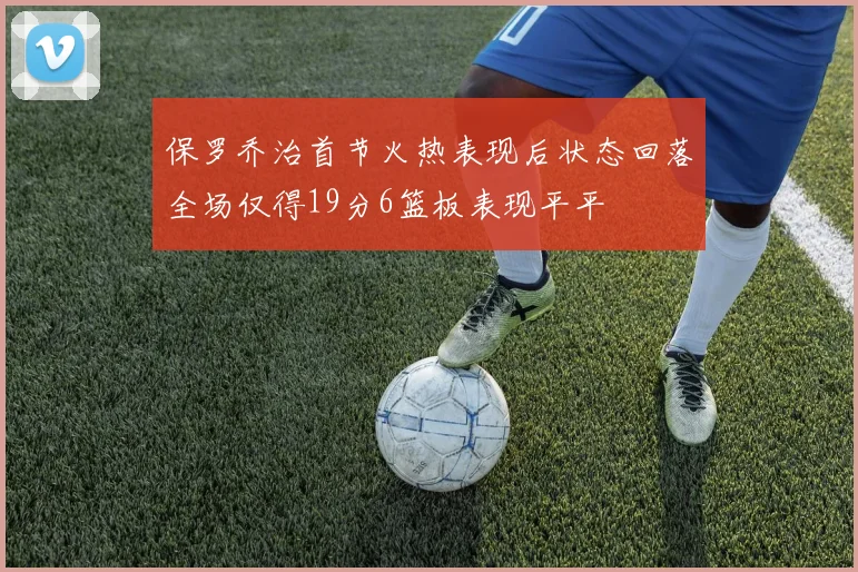保罗乔治首节火热表现后状态回落全场仅得19分6篮板表现平平