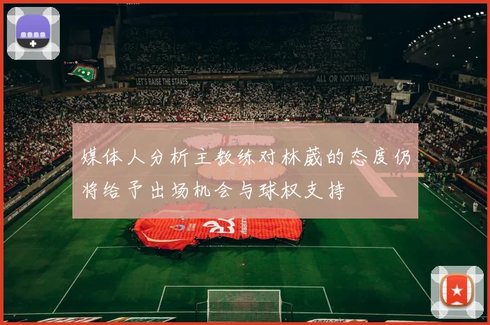 媒体人分析主教练对林葳的态度仍将给予出场机会与球权支持