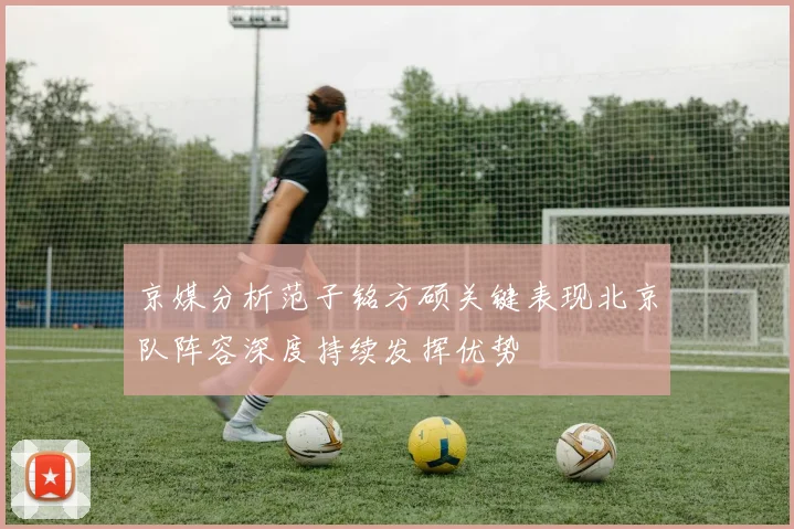 京媒分析范子铭方硕关键表现北京队阵容深度持续发挥优势