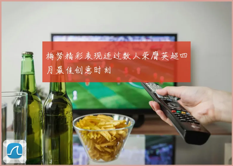 梅努精彩表现连过数人荣膺英超四月最佳创意时刻