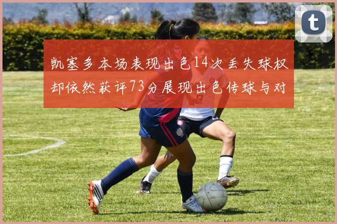 凯塞多本场表现出色14次丢失球权却依然获评73分展现出色传球与对抗能力