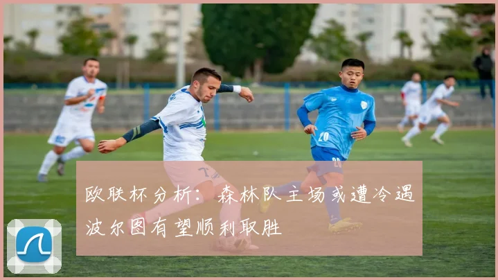 欧联杯分析：森林队主场或遭冷遇波尔图有望顺利取胜