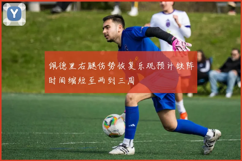 佩德里右腿伤势恢复乐观预计缺阵时间缩短至两到三周