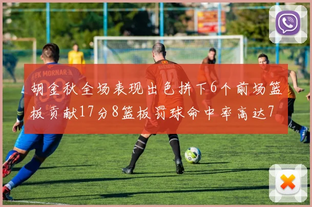 胡金秋全场表现出色拼下6个前场篮板贡献17分8篮板罚球命中率高达75