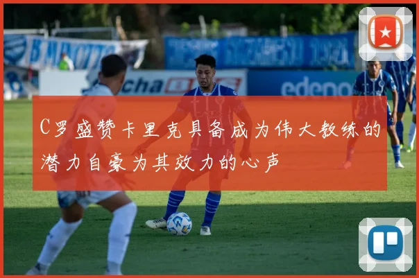 C罗盛赞卡里克具备成为伟大教练的潜力自豪为其效力的心声