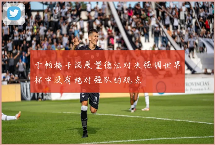 于帕梅卡诺展望德法对决强调世界杯中没有绝对强队的观点