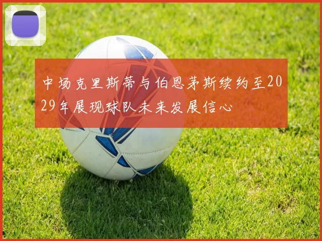 中场克里斯蒂与伯恩茅斯续约至2029年展现球队未来发展信心