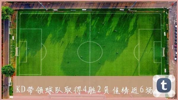 KD带领球队取得4胜2负佳绩近6场场均298分57板57助命中率高达55