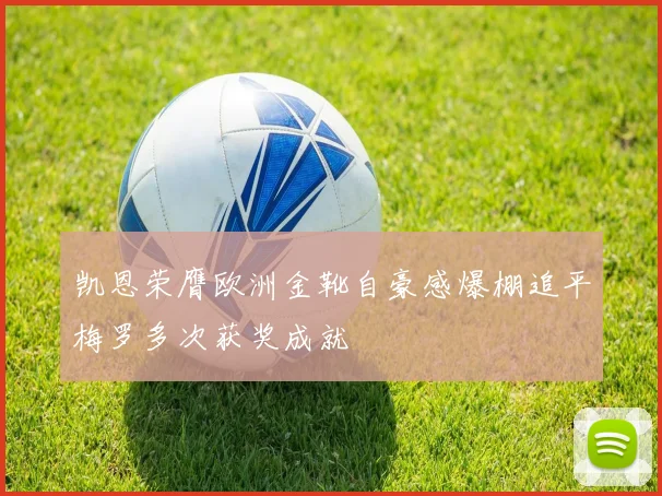 凯恩荣膺欧洲金靴自豪感爆棚追平梅罗多次获奖成就