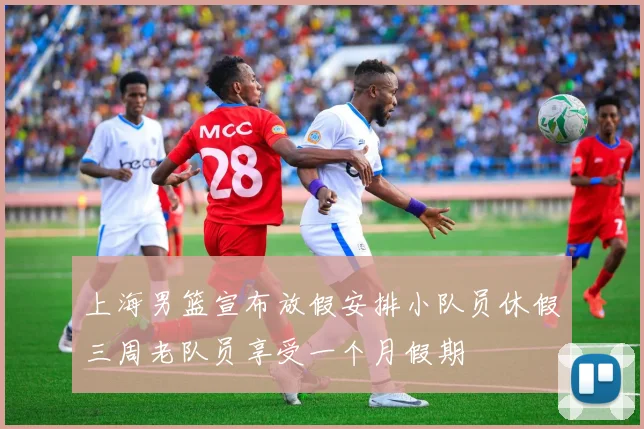 上海男篮宣布放假安排小队员休假三周老队员享受一个月假期