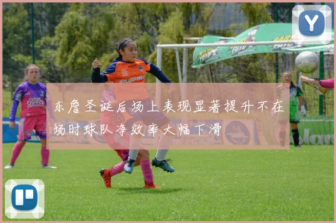 东詹圣诞后场上表现显著提升不在场时球队净效率大幅下滑