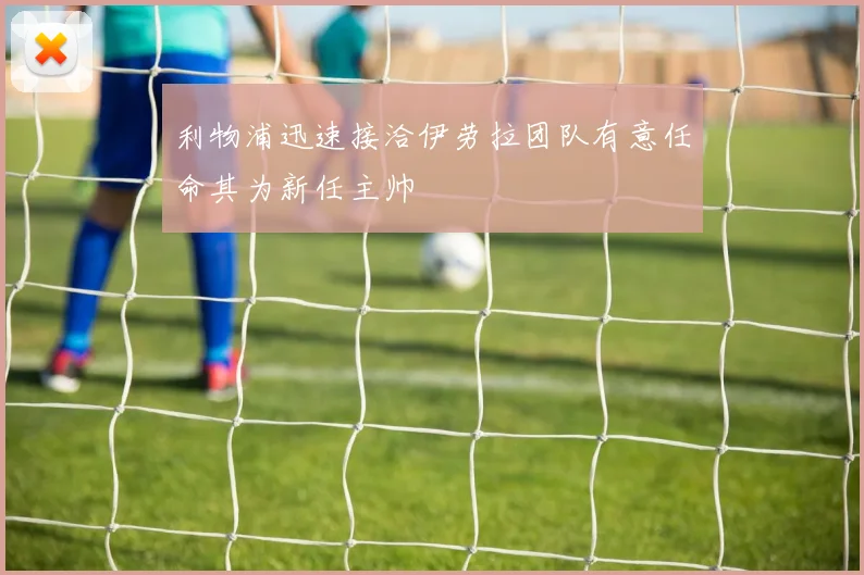 利物浦迅速接洽伊劳拉团队有意任命其为新任主帅