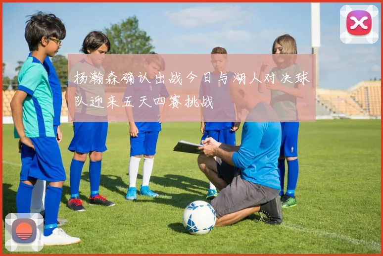 杨瀚森确认出战今日与湖人对决球队迎来五天四赛挑战